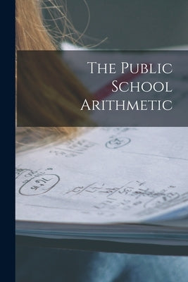 The Public School Arithmetic [microform] by Anonymous