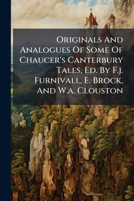 Originals And Analogues Of Some Of Chaucer's Canterbury Tales, Ed. By F.j. Furnivall, E. Brock, And W.a. Clouston by Anonymous