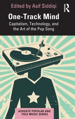 One-Track Mind: Capitalism, Technology, and the Art of the Pop Song by Siddiqi, Asif