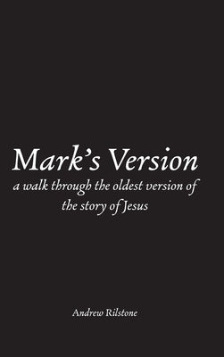 Mark's Version: A Walk Through The Oldest Version of the Story of Jesus by Rilstone, Andrew