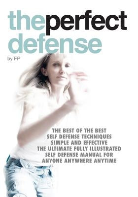 The perfect defense: The best of the best self-defense techniques simple and effective, the ultimate fully illustrated defense manual for a by P, F.