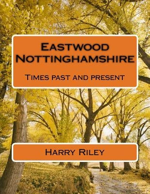 Eastwood Nottinghamshire: Times past and present by Riley, Harry