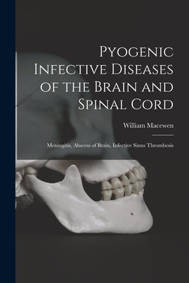 Pyogenic Infective Diseases of the Brain and Spinal Cord: Meningitis, Abscess of Brain, Infective Sinus Thrombosis by Macewen, William
