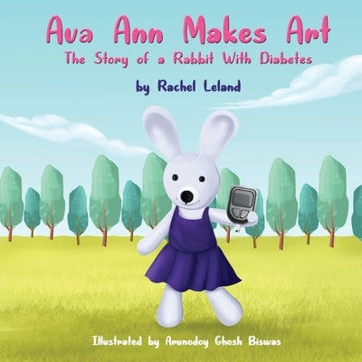 Ava Ann Makes Art: The Story of a Rabbit With Diabetes by Leland, Rachel