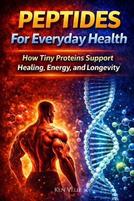 Peptides For Everyday Health: How Tiny Proteins Support Healing, Energy, and Longevity by Véliz, Ken