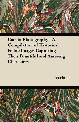 Cats in Photography - A Compilation of Historical Feline Images Capturing Their Beautiful and Amusing Characters by Various