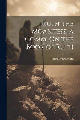 Ruth the Moabitess, a Comm. On the Book of Ruth by Hunt, Alfred Leedes