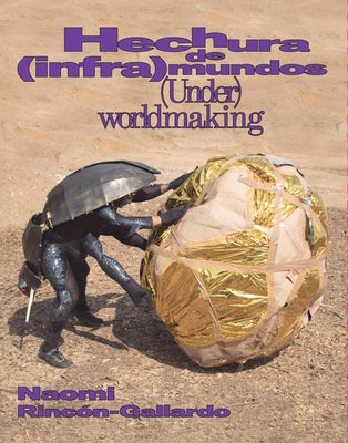 Naomi Rincón-Gallardo: (Under)Worldmaking by Rinco-Gallardo, Naomi
