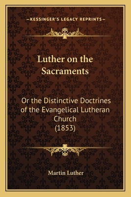 Luther on the Sacraments: Or the Distinctive Doctrines of the Evangelical Lutheran Church (1853) by Luther, Martin