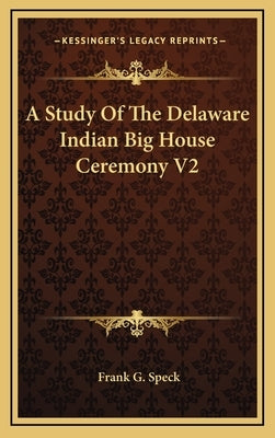 A Study of the Delaware Indian Big House Ceremony V2 by Speck, Frank G.