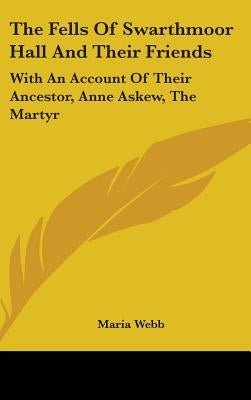 The Fells Of Swarthmoor Hall And Their Friends: With An Account Of Their Ancestor, Anne Askew, The Martyr by Webb, Maria