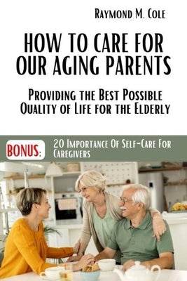 How to care for our aging parents: Providing the Best Possible Quality of Life for the Elderly by M. Cole, Raymond