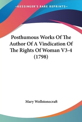 Posthumous Works Of The Author Of A Vindication Of The Rights Of Woman V3-4 (1798) by Wollstonecraft, Mary