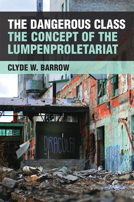 The Dangerous Class: The Concept of the Lumpenproletariat by Barrow, Clyde