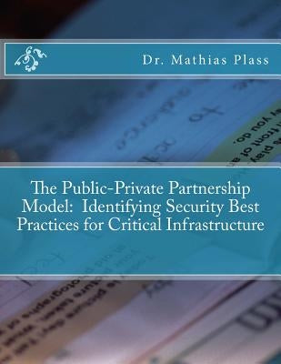 The Public-Private Partnership Model: Identifying Security Best Practices for Critical Infrastructure by Plass, Mathias R.