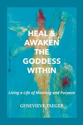 Heal & Awaken the Goddess Within: Living a Life of Meaning and Purpose by Taeger, Genevieve