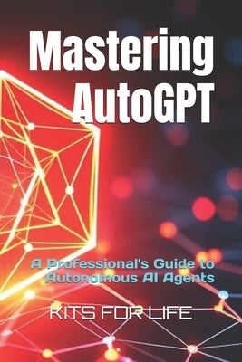 Mastering AutoGPT: A Professional's Guide to Autonomous AI Agents by Kits for Life