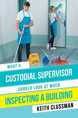 What a Custodial Supervisor Should Look at When Inspecting a Building by Clussman, Keith
