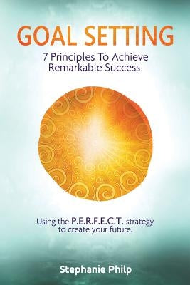 Goal Setting: 7 Principles To Achieve Remarkable Success: Using the P.E.R.F.E.C.T strategy to create your future by Philp, Stephanie