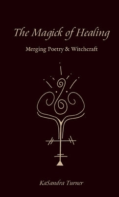 The Magick of Healing: Merging Poetry & Witchcraft by Turner, Kasandra