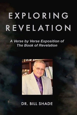 Exploring Revelation: A Verse by Verse Exposition of the Book of Revelation by Shade, Bill