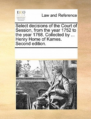 Select decisions of the Court of Session, from the year 1752 to the year 1768. Collected by ... Henry Home of Kames. Second edition. by Multiple Contributors