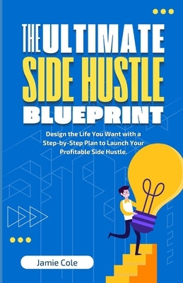 The Ultimate Side Hustle Blueprint: Design the Life You Want with a Step-by-Step Plan to Launch Your Profitable Side Hustle by Cole, Jamie