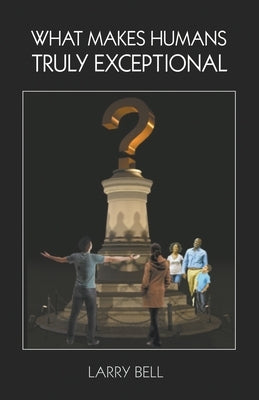 What Makes Humans Truly Exceptional: Including Us by Bell, Larry