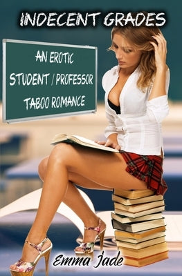Indecent Grades: An Erotic Student / Professor Taboo Romance by Jade, Emma