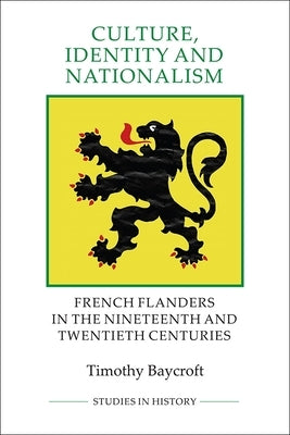 Culture, Identity and Nationalism: French Flanders in the Nineteenth and Twentieth Centuries by Baycroft, Timothy