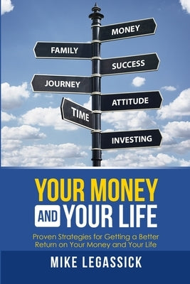 Your Money and Your Life: Proven Strategies for Getting a Better Return on Your Money and Your Life by Legassick, Mike