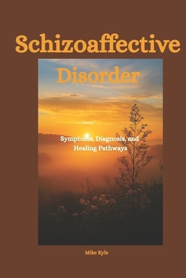 Schizoaffective Disorder: Symptoms, Diagnosis, and Healing Pathways by Kyle, Mike