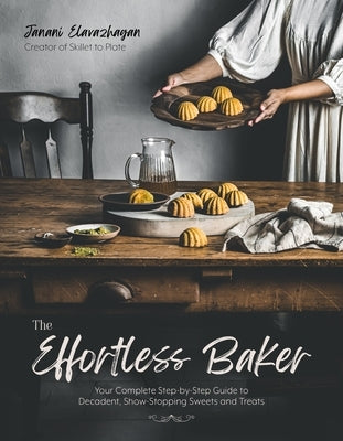 The Effortless Baker: Your Complete Step-By-Step Guide to Decadent, Show-Stopping Sweets and Treats by Elavazhagan, Janani