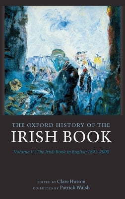 Oxford History of the Irish Book, Volume V: The Irish Book in English, 1891-2000 by Hutton, Clare