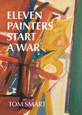 Eleven Painters Start a War: The Story of a Group of Abstract Painters by Smart, Tom