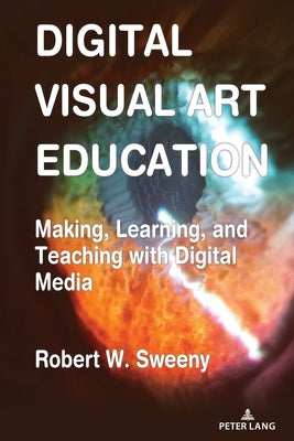 Digital Visual Art Education: Making, Learning, and Teaching with Digital Media by Sweeny, Robert