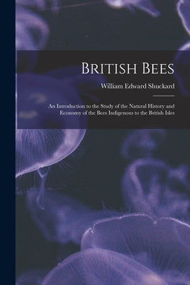 British Bees: an Introduction to the Study of the Natural History and Economy of the Bees Indigenous to the British Isles by Shuckard, William Edward 1802-1868