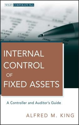 Internal Control of Fixed Assets: A Controller and Auditor's Guide by King, Alfred M.
