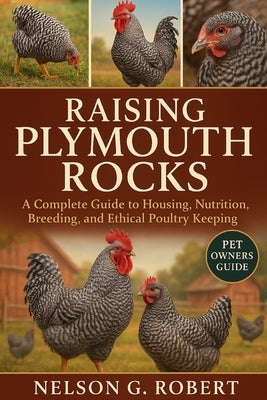 Raising Plymouth Rocks: A Complete Guide to Housing, Nutrition, Breeding, and Ethical Poultry Keeping by G. Robert, Nelson