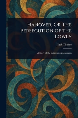 Hanover; Or The Persecution of the Lowly by Thorne, Jack