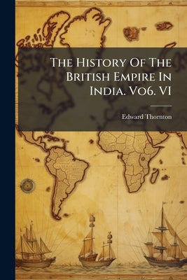 The History Of The British Empire In India. Vo6. VI by Thornton, Edward