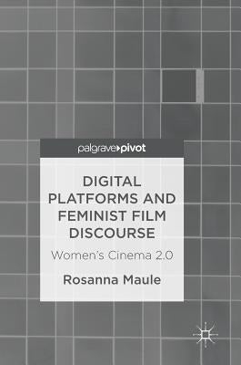 Digital Platforms and Feminist Film Discourse: Women's Cinema 2.0 by Maule, Rosanna