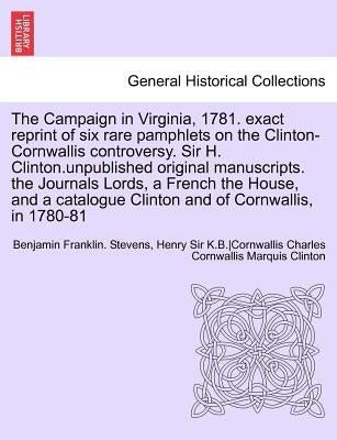 The Campaign in Virginia, 1781. Exact Reprint of Six Rare Pamphlets on the Clinton-Cornwallis Controversy. Sir H. Clinton.Unpublished Original Manuscr by Stevens, Ed Benjamin Franklin