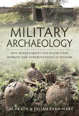 Military Archaeology: How Detectorists and Major Finds Improve Our Understanding of History by Heath, Tim