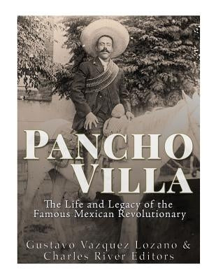 Pancho Villa: The Life and Legacy of the Famous Mexican Revolutionary by Vazquez Lozano, Gustavo