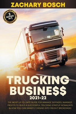 Trucking Business 2021-22: The Most Up-To-Date Guide for Manage Expenses, Maximize Profits to Build a Successful Trucking Startup Nowadays (& How by Bosch, Zachary