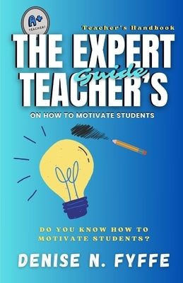 The Expert Teacher's Guide on How to Motivate Students by Fyffe, Denise N.