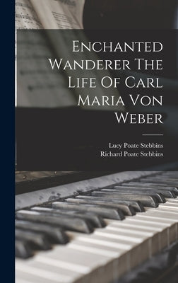 Enchanted Wanderer The Life Of Carl Maria Von Weber by Stebbins, Lucy Poate