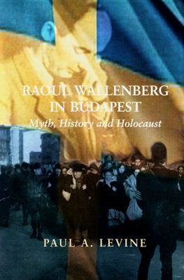 Raoul Wallenberg in Budapest: Myth, History and Holocaust by Levine, Paul A.