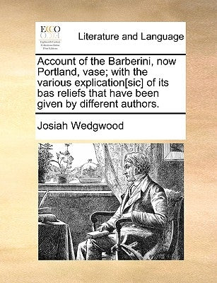 Account of the Barberini, Now Portland, Vase; With the Various Explication[sic] of Its Bas Reliefs That Have Been Given by Different Authors. by Wedgwood, Josiah